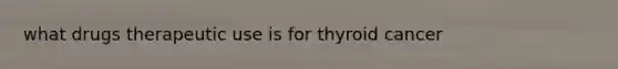 what drugs therapeutic use is for thyroid cancer