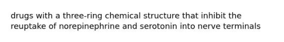 drugs with a three-ring chemical structure that inhibit the reuptake of norepinephrine and serotonin into nerve terminals