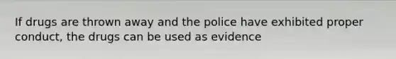 If drugs are thrown away and the police have exhibited proper conduct, the drugs can be used as evidence