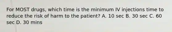 For MOST drugs, which time is the minimum IV injections time to reduce the risk of harm to the patient? A. 10 sec B. 30 sec C. 60 sec D. 30 mins