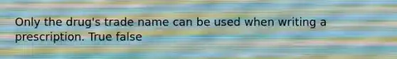Only the drug's trade name can be used when writing a prescription. True false