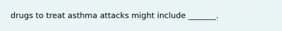 drugs to treat asthma attacks might include _______.