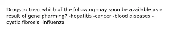 Drugs to treat which of the following may soon be available as a result of gene pharming? -hepatitis -cancer -blood diseases -cystic fibrosis -influenza