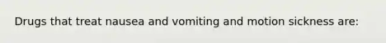Drugs that treat nausea and vomiting and motion sickness​ are:
