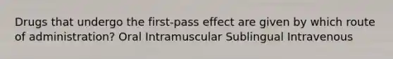 Drugs that undergo the first-pass effect are given by which route of administration? Oral Intramuscular Sublingual Intravenous