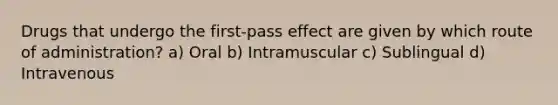 Drugs that undergo the first-pass effect are given by which route of administration? a) Oral b) Intramuscular c) Sublingual d) Intravenous