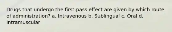 Drugs that undergo the first-pass effect are given by which route of administration? a. Intravenous b. Sublingual c. Oral d. Intramuscular