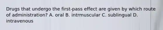 Drugs that undergo the first-pass effect are given by which route of administration? A. oral B. intrmuscular C. sublingual D. intravenous