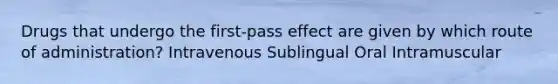 Drugs that undergo the first-pass effect are given by which route of administration? Intravenous Sublingual Oral Intramuscular