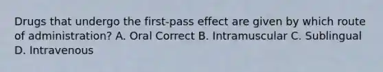 Drugs that undergo the first-pass effect are given by which route of administration? A. Oral Correct B. Intramuscular C. Sublingual D. Intravenous