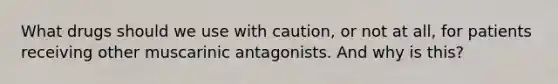 What drugs should we use with caution, or not at all, for patients receiving other muscarinic antagonists. And why is this?