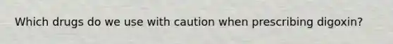 Which drugs do we use with caution when prescribing digoxin?