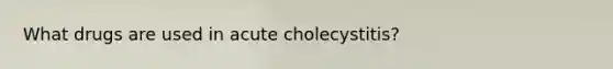 What drugs are used in acute cholecystitis?