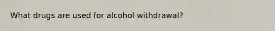 What drugs are used for alcohol withdrawal?