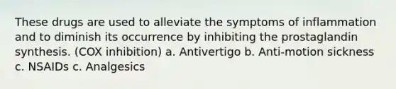 These drugs are used to alleviate the symptoms of inflammation and to diminish its occurrence by inhibiting the prostaglandin synthesis. (COX inhibition) a. Antivertigo b. Anti-motion sickness c. NSAIDs c. Analgesics