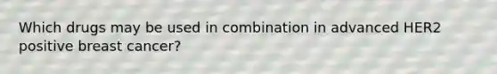 Which drugs may be used in combination in advanced HER2 positive breast cancer?