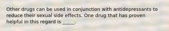 Other drugs can be used in conjunction with antidepressants to reduce their sexual side effects. One drug that has proven helpful in this regard is _____.