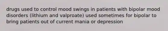 drugs used to control mood swings in patients with bipolar mood disorders (lithium and valproate) used sometimes for bipolar to bring patients out of current mania or depression