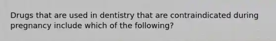 Drugs that are used in dentistry that are contraindicated during pregnancy include which of the following?