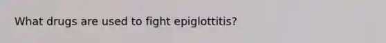 What drugs are used to fight epiglottitis?