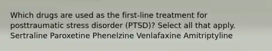 Which drugs are used as the first-line treatment for posttraumatic stress disorder (PTSD)? Select all that apply. Sertraline Paroxetine Phenelzine Venlafaxine Amitriptyline