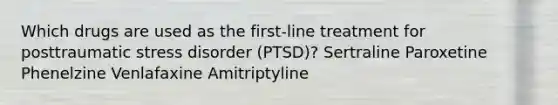 Which drugs are used as the first-line treatment for posttraumatic stress disorder (PTSD)? Sertraline Paroxetine Phenelzine Venlafaxine Amitriptyline