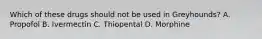 Which of these drugs should not be used in Greyhounds? A. Propofol B. Ivermectin C. Thiopental D. Morphine