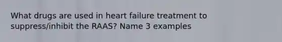 What drugs are used in heart failure treatment to suppress/inhibit the RAAS? Name 3 examples