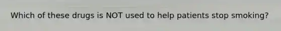 Which of these drugs is NOT used to help patients stop smoking?