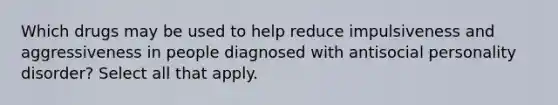 Which drugs may be used to help reduce impulsiveness and aggressiveness in people diagnosed with antisocial personality disorder? Select all that apply.