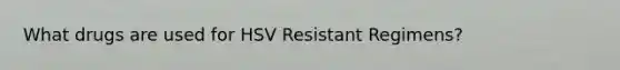 What drugs are used for HSV Resistant Regimens?