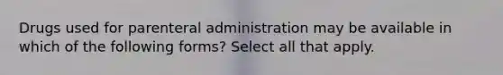 Drugs used for parenteral administration may be available in which of the following forms? Select all that apply.