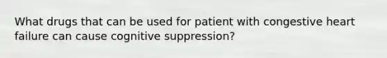 What drugs that can be used for patient with congestive heart failure can cause cognitive suppression?