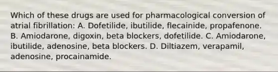 Which of these drugs are used for pharmacological conversion of atrial fibrillation: A. Dofetilide, ibutilide, flecainide, propafenone. B. Amiodarone, digoxin, beta blockers, dofetilide. C. Amiodarone, ibutilide, adenosine, beta blockers. D. Diltiazem, verapamil, adenosine, procainamide.