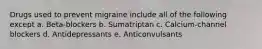 Drugs used to prevent migraine include all of the following except a. Beta-blockers b. Sumatriptan c. Calcium-channel blockers d. Antidepressants e. Anticonvulsants