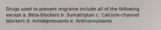 Drugs used to prevent migraine include all of the following except a. Beta-blockers b. Sumatriptan c. Calcium-channel blockers d. Antidepressants e. Anticonvulsants