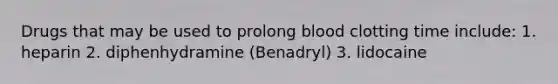 Drugs that may be used to prolong blood clotting time include: 1. heparin 2. diphenhydramine (Benadryl) 3. lidocaine