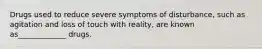 Drugs used to reduce severe symptoms of disturbance, such as agitation and loss of touch with reality, are known as_____________ drugs.