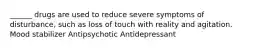 ______ drugs are used to reduce severe symptoms of disturbance, such as loss of touch with reality and agitation. Mood stabilizer Antipsychotic Antidepressant