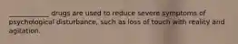 ____________ drugs are used to reduce severe symptoms of psychological disturbance, such as loss of touch with reality and agitation.