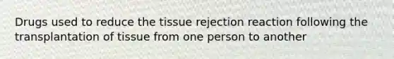 Drugs used to reduce the tissue rejection reaction following the transplantation of tissue from one person to another