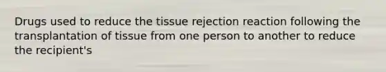 Drugs used to reduce the tissue rejection reaction following the transplantation of tissue from one person to another to reduce the recipient's