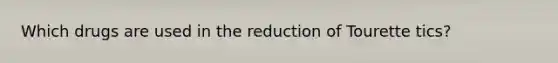 Which drugs are used in the reduction of Tourette tics?