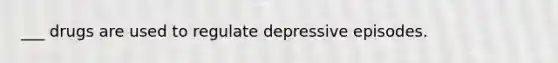 ___ drugs are used to regulate depressive episodes.