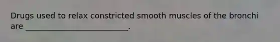 Drugs used to relax constricted smooth muscles of the bronchi are __________________________.