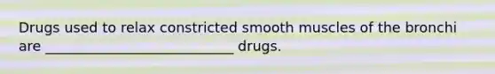 Drugs used to relax constricted smooth muscles of the bronchi are ___________________________ drugs.