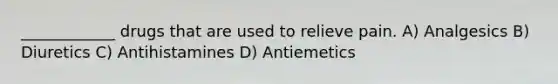 ____________ drugs that are used to relieve pain. A) Analgesics B) Diuretics C) Antihistamines D) Antiemetics