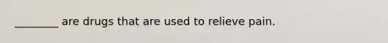 ________ are drugs that are used to relieve pain.