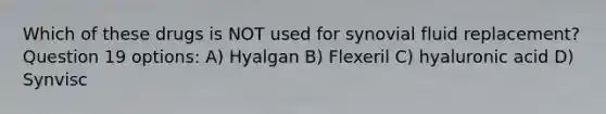 Which of these drugs is NOT used for synovial fluid replacement? Question 19 options: A) Hyalgan B) Flexeril C) hyaluronic acid D) Synvisc