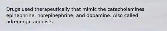 Drugs used therapeutically that mimic the catecholamines epinephrine, norepinephrine, and dopamine. Also called adrenergic agonists.